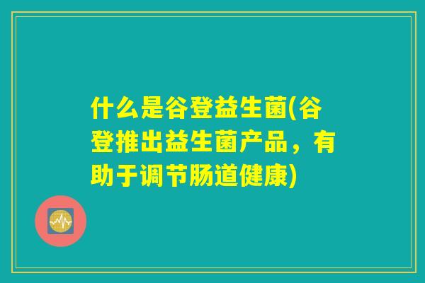 什么是谷登益生菌(谷登推出益生菌产品，有助于调节肠道健康)