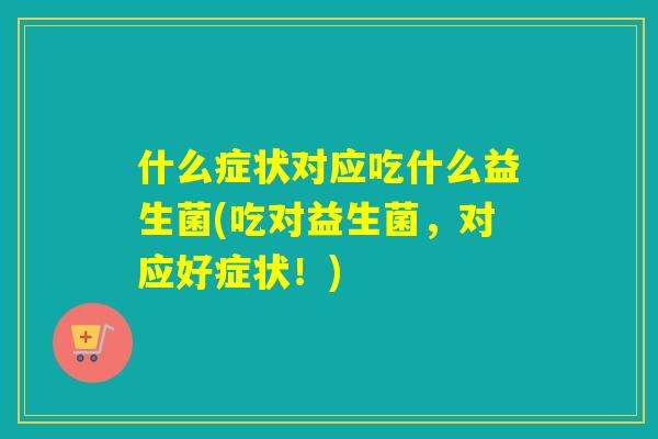 什么症状对应吃什么益生菌(吃对益生菌，对应好症状！)