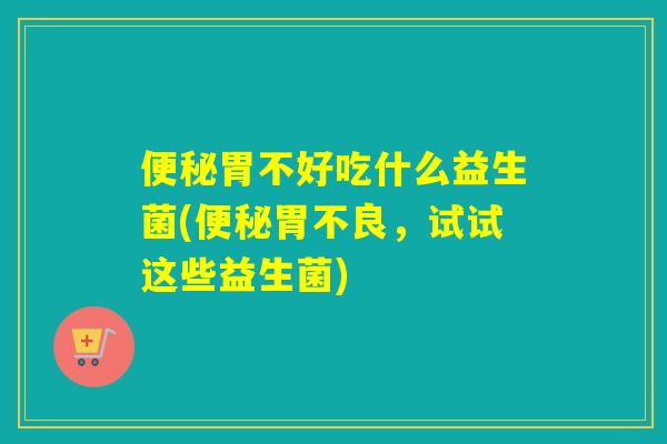 胃不好吃什么益生菌(胃不良,试试这些益生菌) 胃不好吃什么益生菌(胃不良,试试这些益生菌)