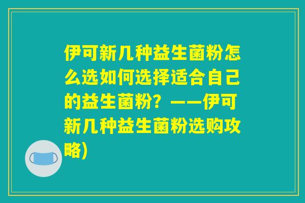 伊可新几种益生菌粉怎么选如何选择适合自己的益生菌粉？——伊可新几种益生菌粉选购攻略)