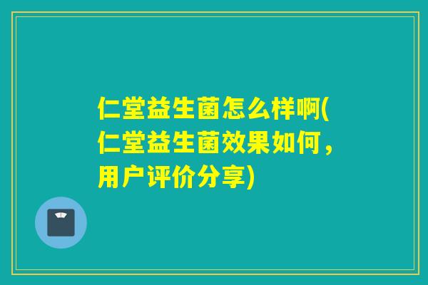 仁堂益生菌怎么样啊(仁堂益生菌效果如何，用户评价分享)