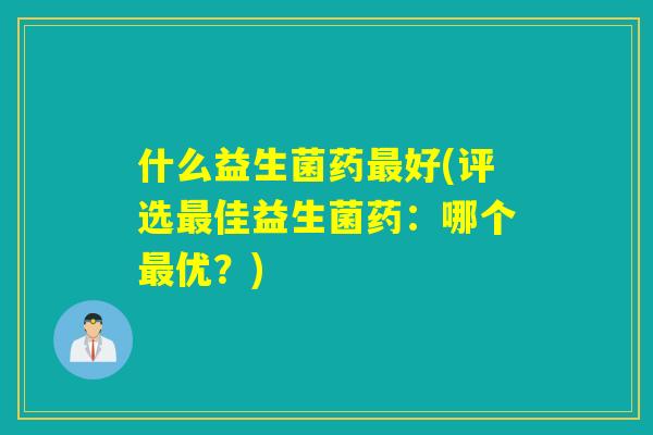 什么益生菌药最好(评选最佳益生菌药：哪个最优？)