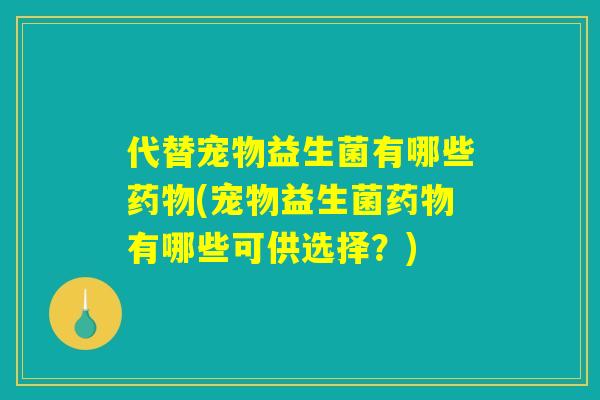代替宠物益生菌有哪些药物(宠物益生菌药物有哪些可供选择？)
