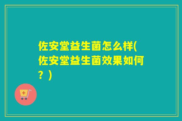 佐安堂益生菌怎么样(佐安堂益生菌效果如何？)