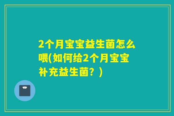 2个月宝宝益生菌怎么喂(如何给2个月宝宝补充益生菌？)