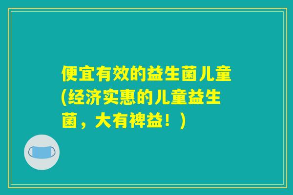 便宜有效的益生菌儿童(经济实惠的儿童益生菌，大有裨益！)