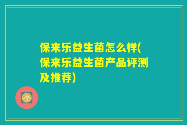保来乐益生菌怎么样(保来乐益生菌产品评测及推荐)
