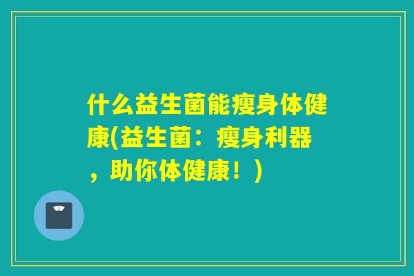 什么益生菌能瘦身体健康(益生菌：瘦身利器，助你体健康！)