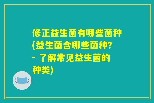 修正益生菌有哪些菌种(益生菌含哪些菌种？- 了解常见益生菌的种类)