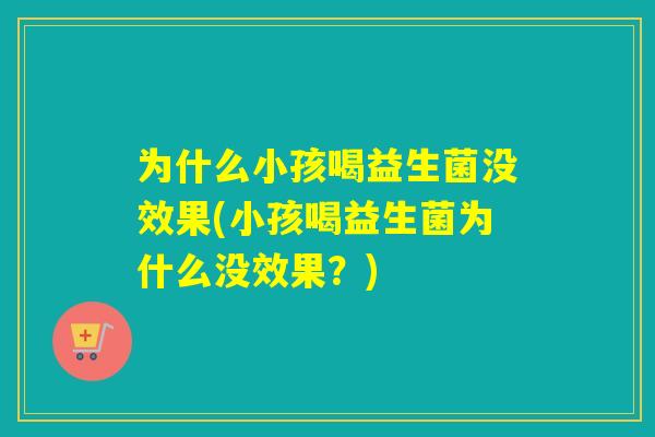 为什么小孩喝益生菌没效果(小孩喝益生菌为什么没效果？)