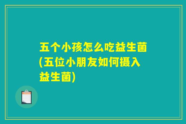 五个小孩怎么吃益生菌(五位小朋友如何摄入益生菌)