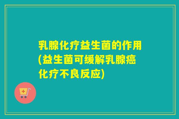 乳腺化疗益生菌的作用(益生菌可缓解乳腺癌化疗不良反应)