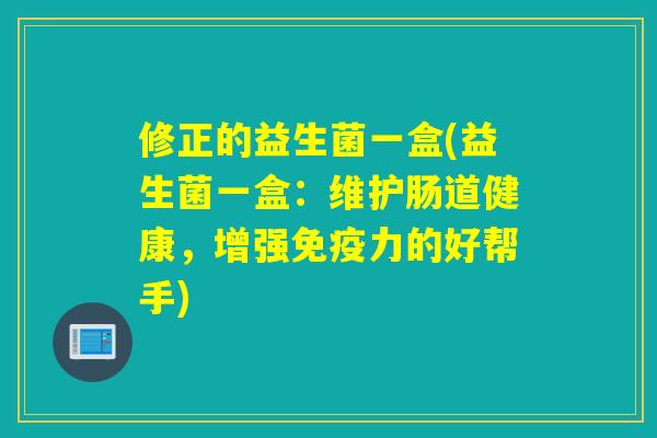 修正的益生菌一盒(益生菌一盒：维护肠道健康，增强免疫力的好帮手)