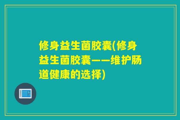 修身益生菌胶囊(修身益生菌胶囊——维护肠道健康的选择)