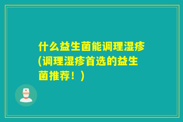 什么益生菌能调理湿疹(调理湿疹首选的益生菌推荐！)