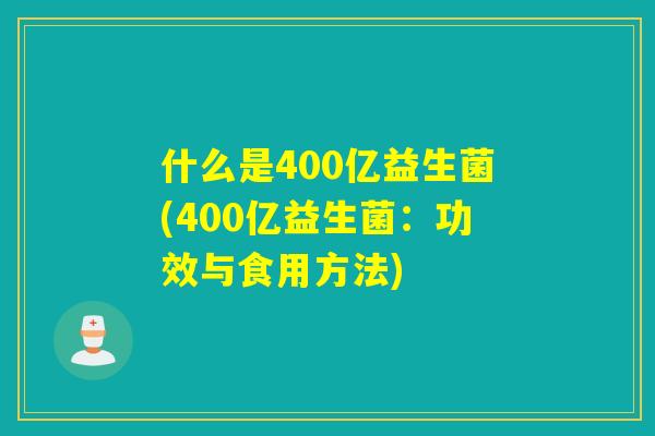 什么是400亿益生菌(400亿益生菌:功效与食用方法) 什么是400亿益生菌(400亿益生菌:功效与食用方法)