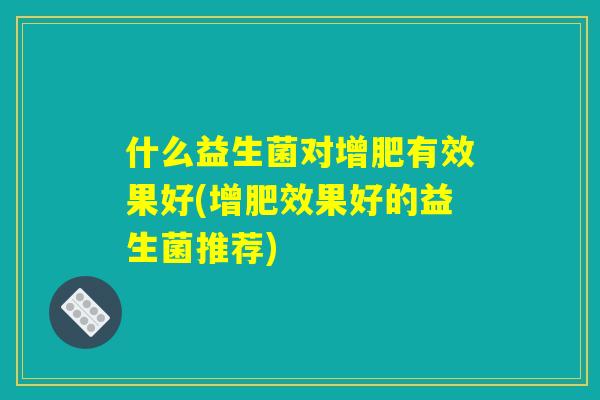 什么益生菌对增肥有效果好(增肥效果好的益生菌推荐)