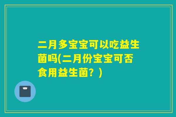 二月多宝宝可以吃益生菌吗(二月份宝宝可否食用益生菌？)