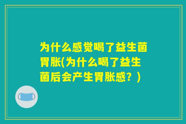 为什么感觉喝了益生菌胃胀(为什么喝了益生菌后会产生胃胀感？)