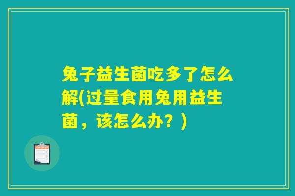 兔子益生菌吃多了怎么解(过量食用兔用益生菌，该怎么办？)