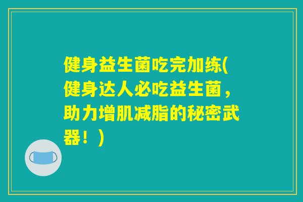 健身益生菌吃完加练(健身达人必吃益生菌，助力增肌减脂的秘密武器！)