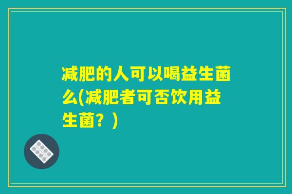 减肥的人可以喝益生菌么(减肥者可否饮用益生菌？)