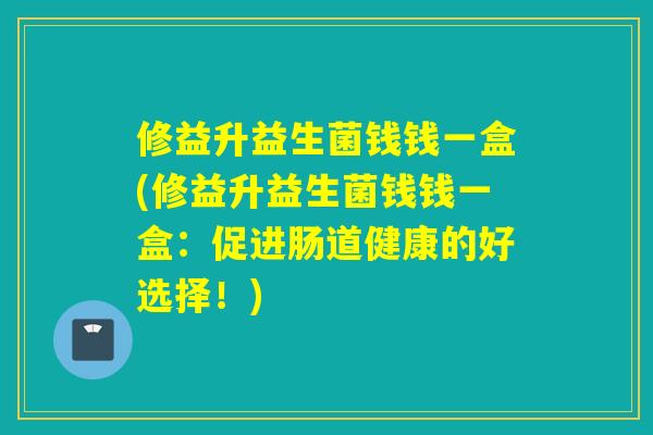 修益升益生菌钱钱一盒(修益升益生菌钱钱一盒：促进肠道健康的好选择！)