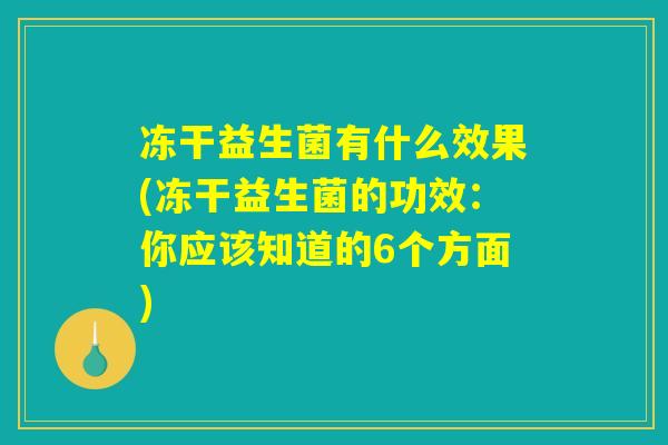 冻干益生菌有什么效果(冻干益生菌的功效:你应该知道的6个方面) 冻干益生菌有什么效果(冻干益生菌的功效:你应该知道的6个方面)