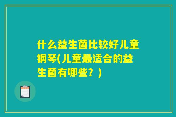 什么益生菌比较好儿童钢琴(儿童最适合的益生菌有哪些？)