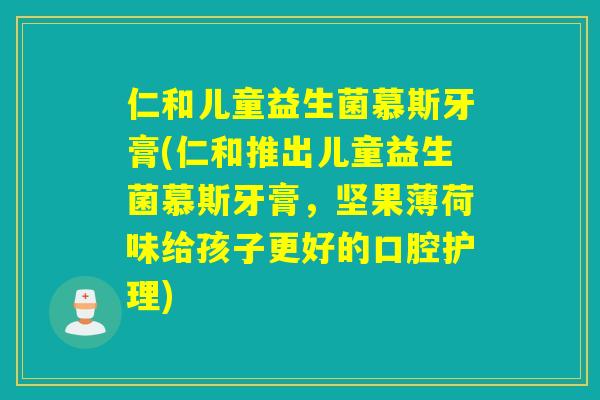 仁和儿童益生菌慕斯牙膏(仁和推出儿童益生菌慕斯牙膏，坚果薄荷味给孩子更好的口腔护理)