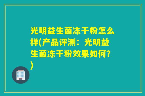 光明益生菌冻干粉怎么样(产品评测:光明益生菌冻干粉效果如何?) 光明益生菌冻干粉怎么样(产品评测:光明益生菌冻干粉效果如何?)