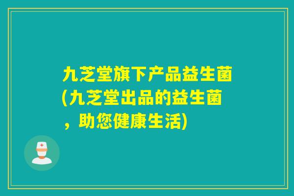 九芝堂旗下产品益生菌(九芝堂出品的益生菌，助您健康生活)