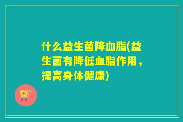 什么益生菌降血脂(益生菌有降低血脂作用，提高身体健康)