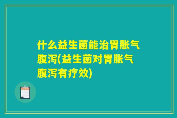 什么益生菌能治胃胀气腹泻(益生菌对胃胀气腹泻有疗效)