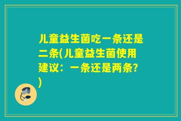 儿童益生菌吃一条还是二条(儿童益生菌使用建议：一条还是两条？)