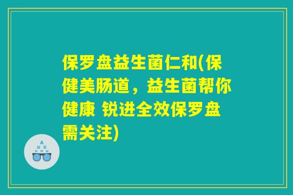 保罗盘益生菌仁和(保健美肠道，益生菌帮你健康 锐进全效保罗盘需关注)