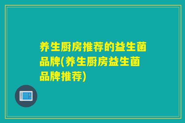 养生厨房推荐的益生菌品牌(养生厨房益生菌品牌推荐)