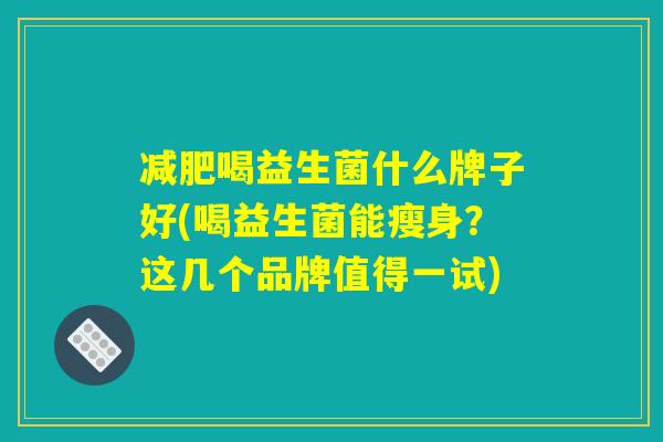 减肥喝益生菌什么牌子好(喝益生菌能瘦身？这几个品牌值得一试)
