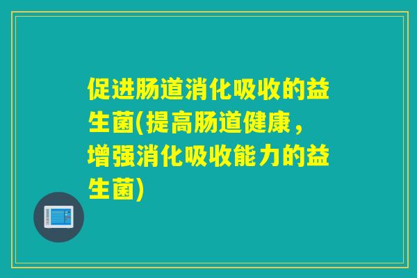 促进肠道消化吸收的益生菌(提高肠道健康，增强消化吸收能力的益生菌)
