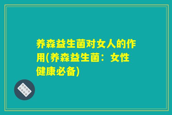 养森益生菌对女人的作用(养森益生菌：女性健康必备)