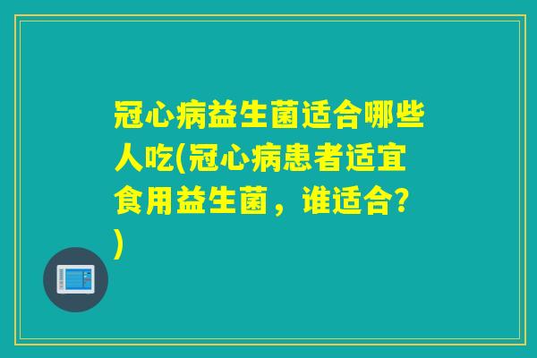 冠心病益生菌适合哪些人吃(冠心病患者适宜食用益生菌，谁适合？)