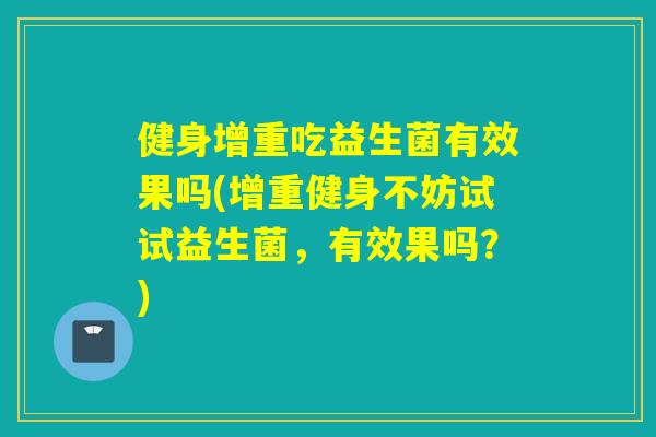 健身增重吃益生菌有效果吗(增重健身不妨试试益生菌，有效果吗？)