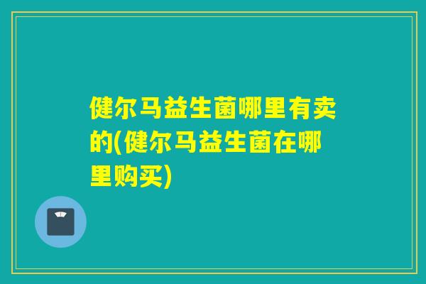 健尔马益生菌哪里有卖的(健尔马益生菌在哪里购买)