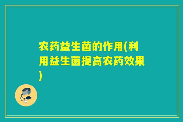 农药益生菌的作用(利用益生菌提高农药效果)