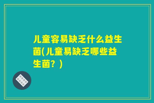 儿童容易缺乏什么益生菌(儿童易缺乏哪些益生菌？)