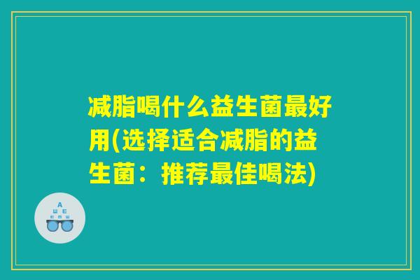 减脂喝什么益生菌最好用(选择适合减脂的益生菌：推荐最佳喝法)