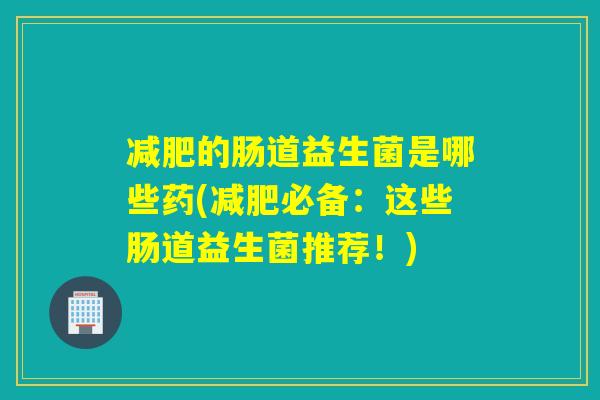 减肥的肠道益生菌是哪些药(减肥必备：这些肠道益生菌推荐！)