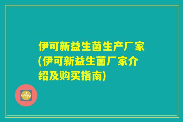 伊可新益生菌生产厂家(伊可新益生菌厂家介绍及购买指南)