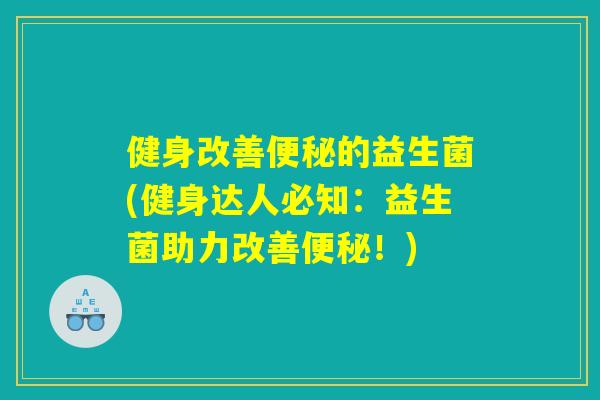 健身改善的益生菌(健身达人必知:益生菌助力改善!) 健身改善的益生菌(健身达人必知:益生菌助力改善!)