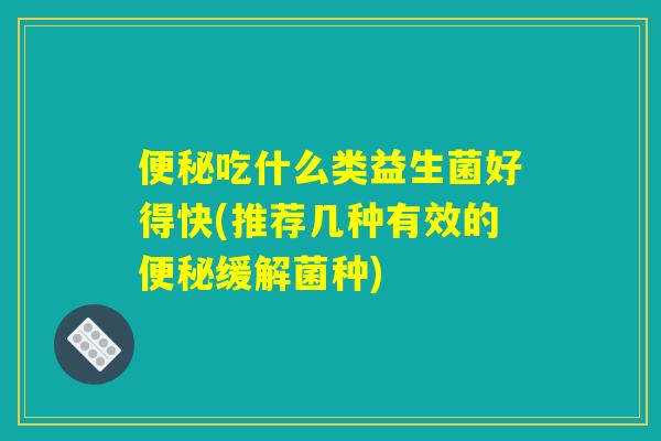 吃什么类益生菌好得快(推荐几种有效的缓解菌种) 吃什么类益生菌好得快(推荐几种有效的缓解菌种)